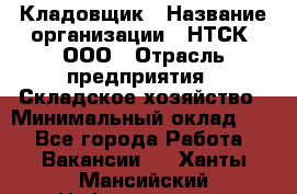 Кладовщик › Название организации ­ НТСК, ООО › Отрасль предприятия ­ Складское хозяйство › Минимальный оклад ­ 1 - Все города Работа » Вакансии   . Ханты-Мансийский,Нефтеюганск г.